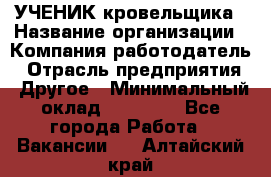 УЧЕНИК кровельщика › Название организации ­ Компания-работодатель › Отрасль предприятия ­ Другое › Минимальный оклад ­ 20 000 - Все города Работа » Вакансии   . Алтайский край